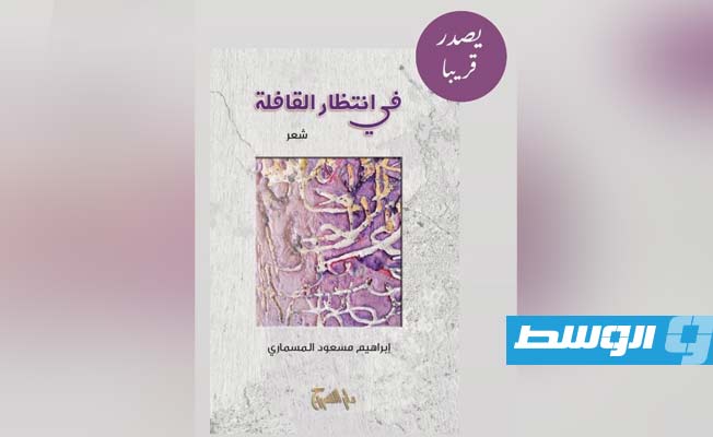 الشاعر الليبي إبراهيم المسماري «في انتظار القافلة».. ديوان شعر جديد
